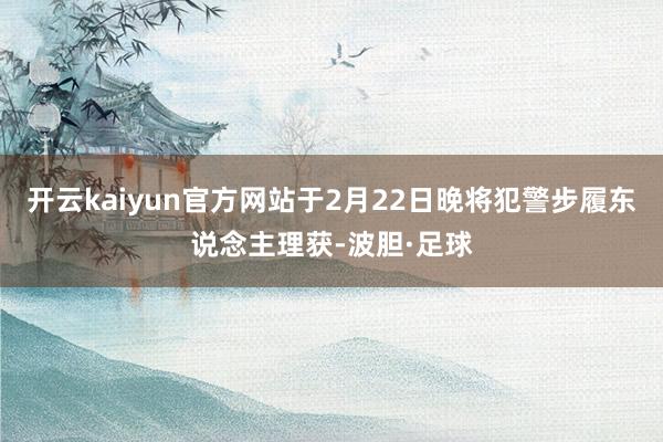 开云kaiyun官方网站于2月22日晚将犯警步履东说念主理获-波胆·足球