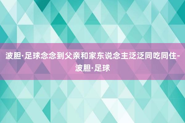 波胆·足球念念到父亲和家东说念主泛泛同吃同住-波胆·足球