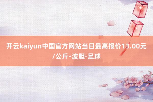 开云kaiyun中国官方网站当日最高报价13.00元/公斤-波胆·足球