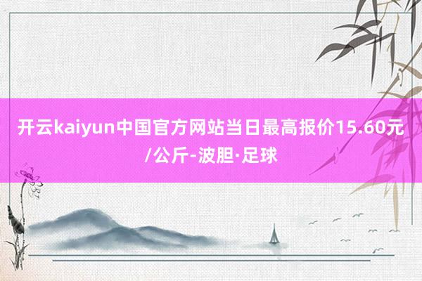 开云kaiyun中国官方网站当日最高报价15.60元/公斤-波胆·足球