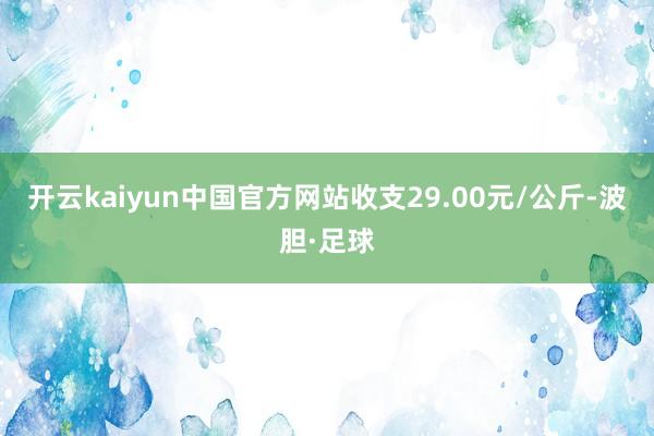 开云kaiyun中国官方网站收支29.00元/公斤-波胆·足球