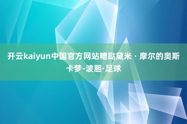 开云kaiyun中国官方网站糟跶黛米 · 摩尔的奥斯卡梦-波胆·足球