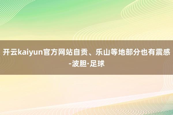 开云kaiyun官方网站自贡、乐山等地部分也有震感-波胆·足球