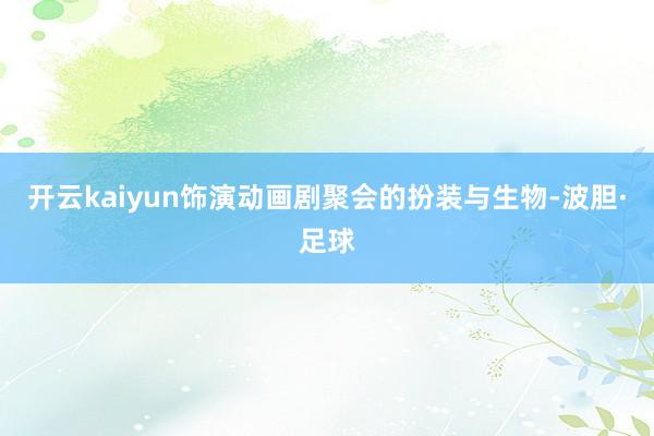 开云kaiyun饰演动画剧聚会的扮装与生物-波胆·足球